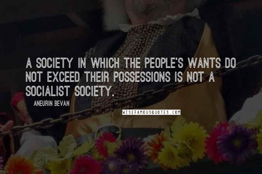 Aneurin Bevan Quotes: A Society in which the people's wants do not exceed their possessions is not a Socialist society.