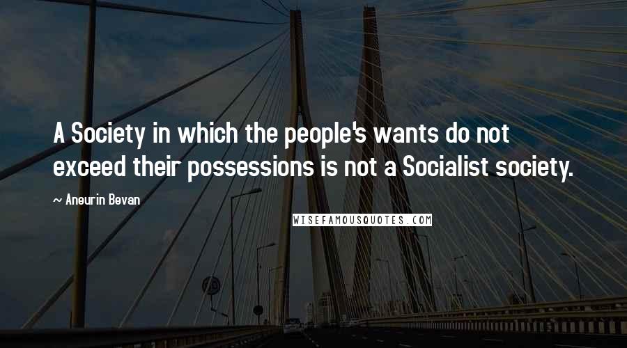 Aneurin Bevan Quotes: A Society in which the people's wants do not exceed their possessions is not a Socialist society.