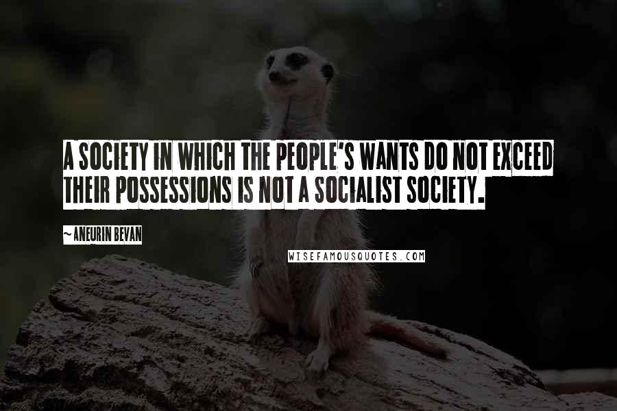 Aneurin Bevan Quotes: A Society in which the people's wants do not exceed their possessions is not a Socialist society.