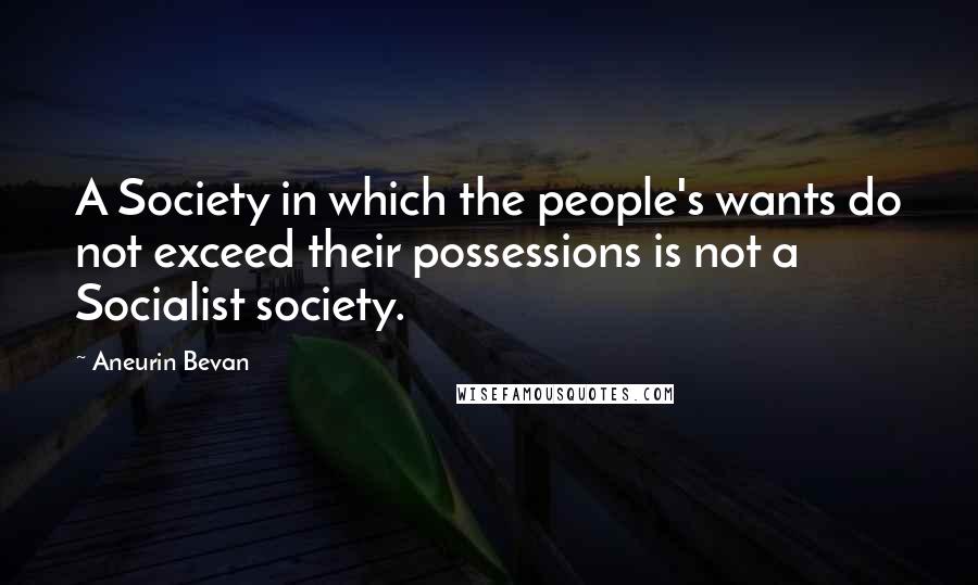 Aneurin Bevan Quotes: A Society in which the people's wants do not exceed their possessions is not a Socialist society.
