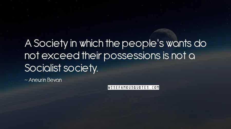 Aneurin Bevan Quotes: A Society in which the people's wants do not exceed their possessions is not a Socialist society.