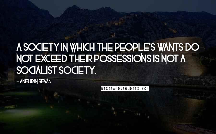 Aneurin Bevan Quotes: A Society in which the people's wants do not exceed their possessions is not a Socialist society.