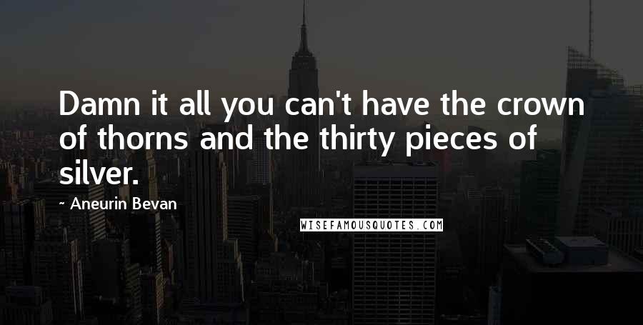 Aneurin Bevan Quotes: Damn it all you can't have the crown of thorns and the thirty pieces of silver.