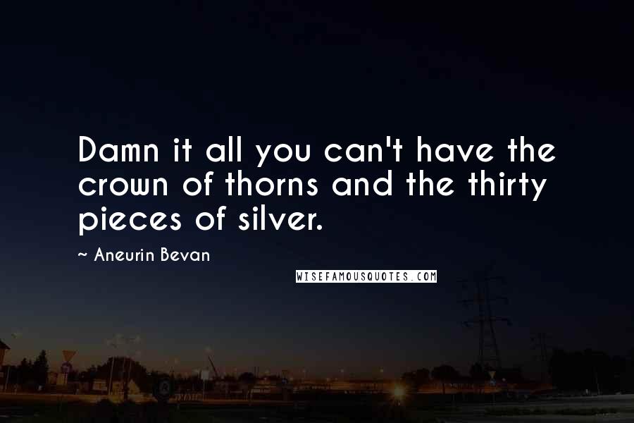 Aneurin Bevan Quotes: Damn it all you can't have the crown of thorns and the thirty pieces of silver.