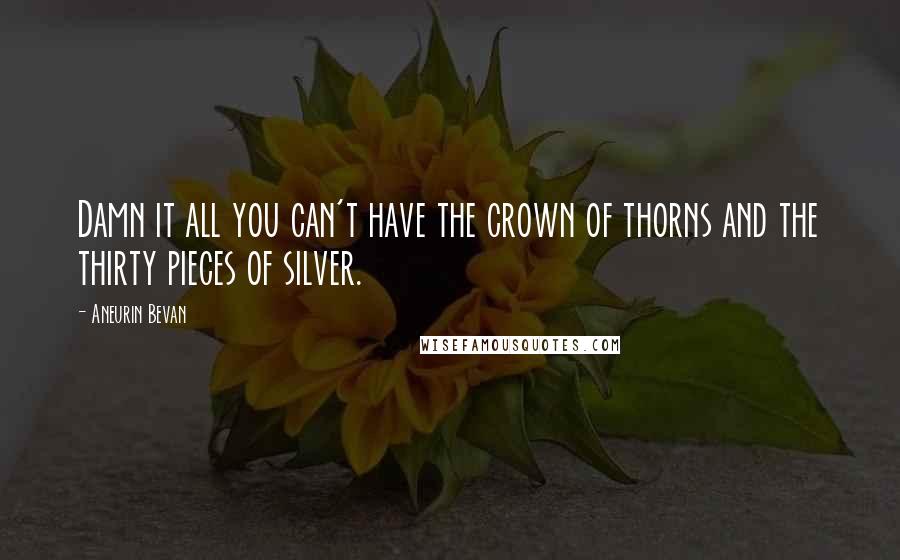 Aneurin Bevan Quotes: Damn it all you can't have the crown of thorns and the thirty pieces of silver.