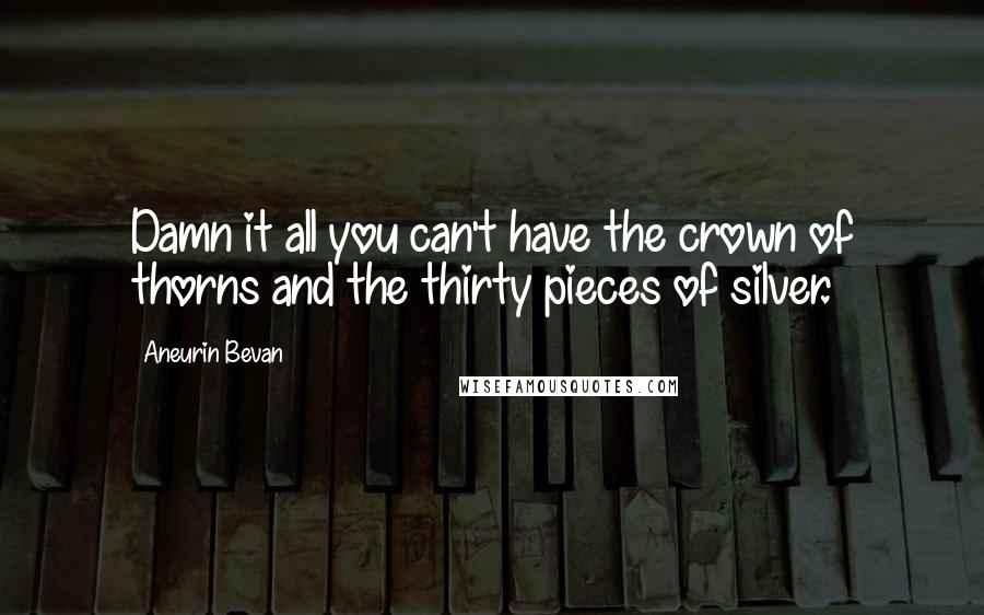 Aneurin Bevan Quotes: Damn it all you can't have the crown of thorns and the thirty pieces of silver.