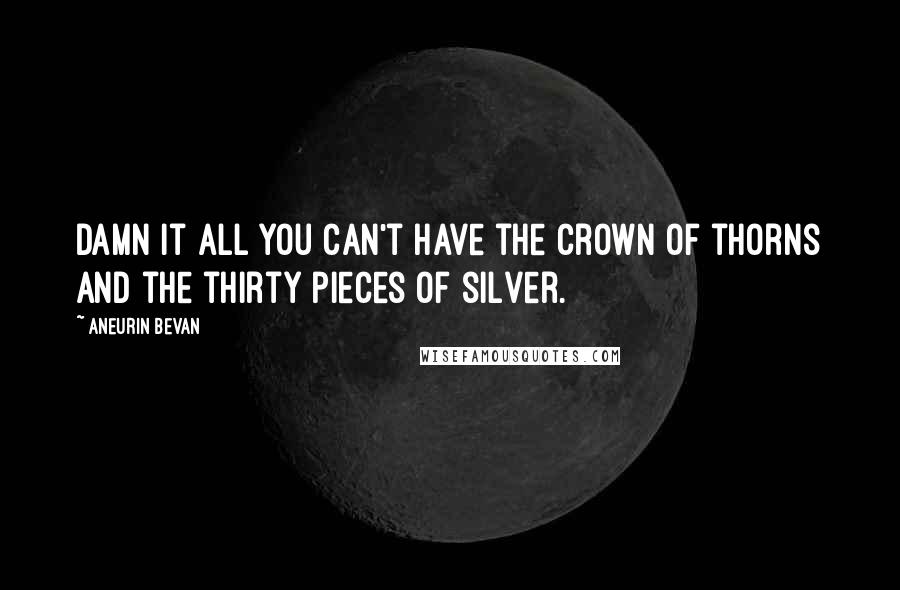 Aneurin Bevan Quotes: Damn it all you can't have the crown of thorns and the thirty pieces of silver.