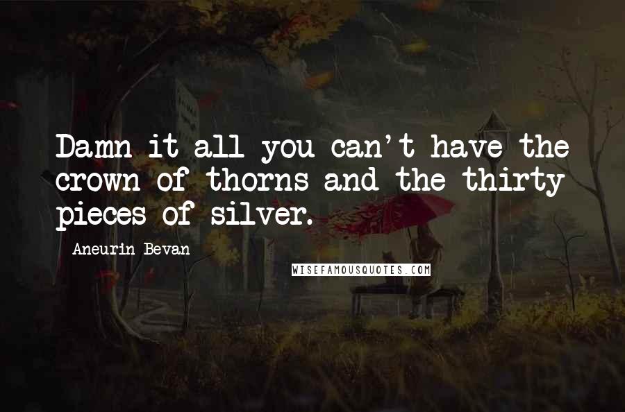 Aneurin Bevan Quotes: Damn it all you can't have the crown of thorns and the thirty pieces of silver.