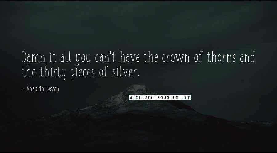 Aneurin Bevan Quotes: Damn it all you can't have the crown of thorns and the thirty pieces of silver.