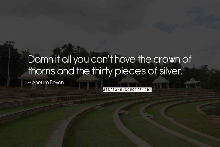 Aneurin Bevan Quotes: Damn it all you can't have the crown of thorns and the thirty pieces of silver.