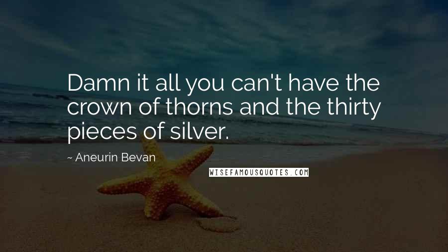 Aneurin Bevan Quotes: Damn it all you can't have the crown of thorns and the thirty pieces of silver.