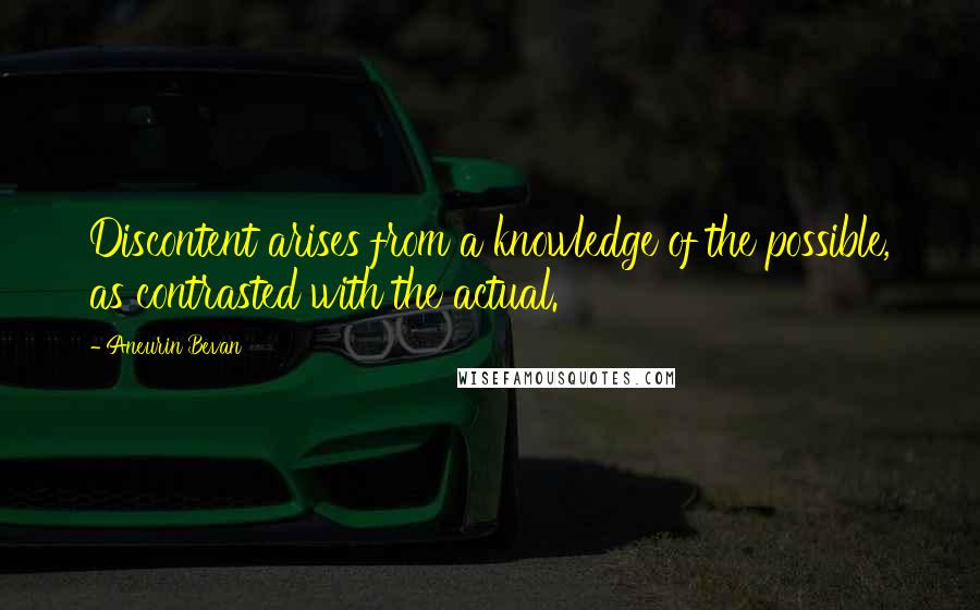 Aneurin Bevan Quotes: Discontent arises from a knowledge of the possible, as contrasted with the actual.