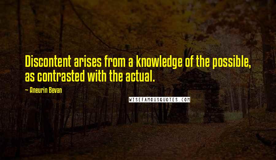 Aneurin Bevan Quotes: Discontent arises from a knowledge of the possible, as contrasted with the actual.