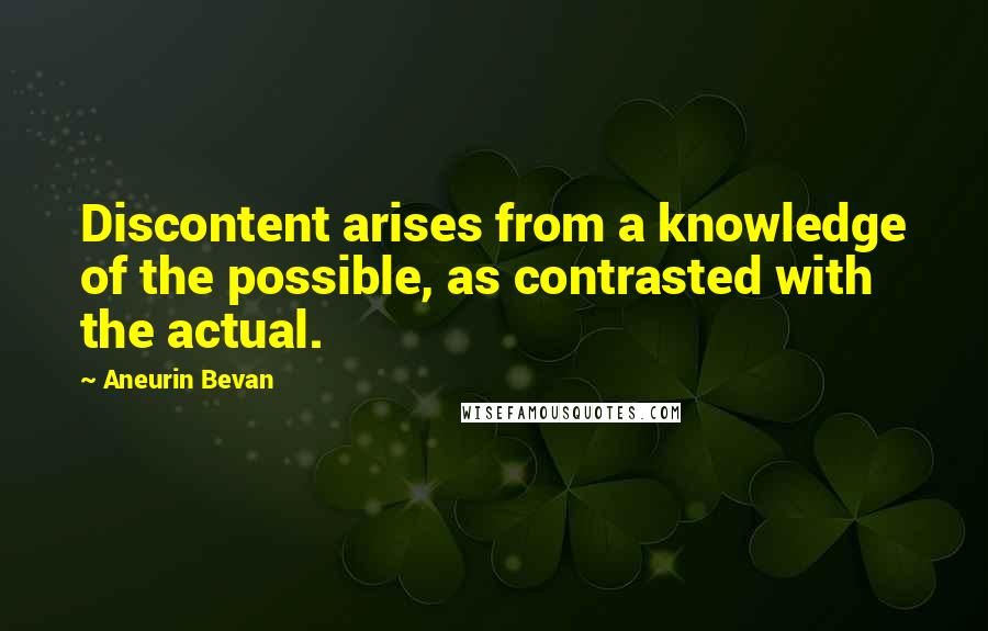 Aneurin Bevan Quotes: Discontent arises from a knowledge of the possible, as contrasted with the actual.