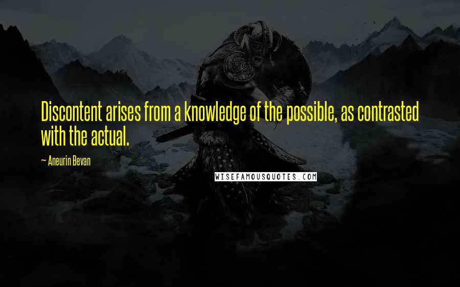 Aneurin Bevan Quotes: Discontent arises from a knowledge of the possible, as contrasted with the actual.