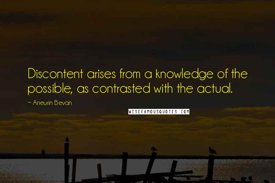 Aneurin Bevan Quotes: Discontent arises from a knowledge of the possible, as contrasted with the actual.