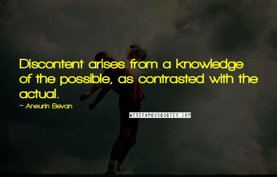 Aneurin Bevan Quotes: Discontent arises from a knowledge of the possible, as contrasted with the actual.