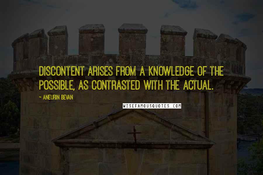 Aneurin Bevan Quotes: Discontent arises from a knowledge of the possible, as contrasted with the actual.
