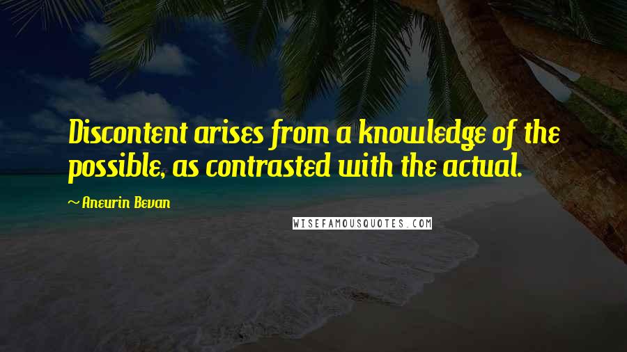 Aneurin Bevan Quotes: Discontent arises from a knowledge of the possible, as contrasted with the actual.