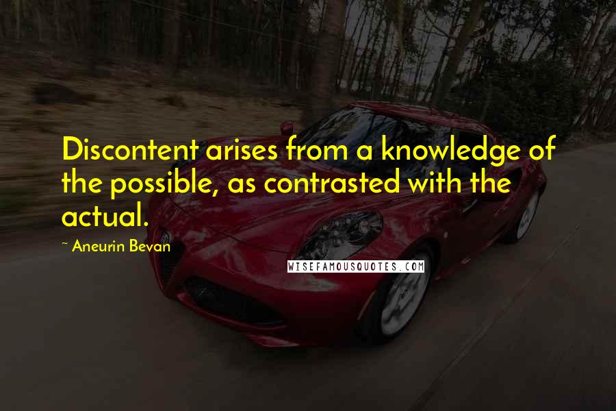 Aneurin Bevan Quotes: Discontent arises from a knowledge of the possible, as contrasted with the actual.