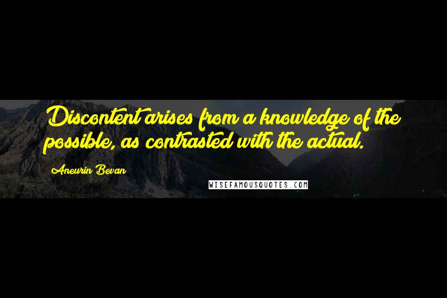 Aneurin Bevan Quotes: Discontent arises from a knowledge of the possible, as contrasted with the actual.