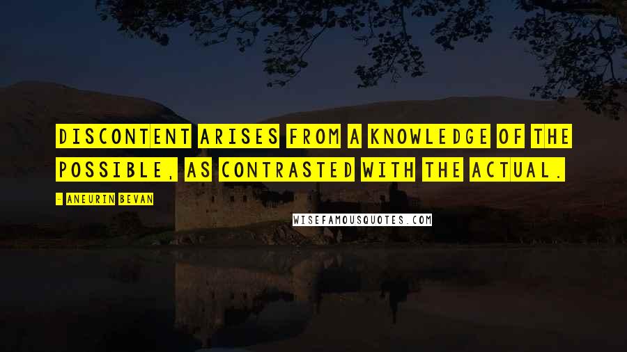 Aneurin Bevan Quotes: Discontent arises from a knowledge of the possible, as contrasted with the actual.