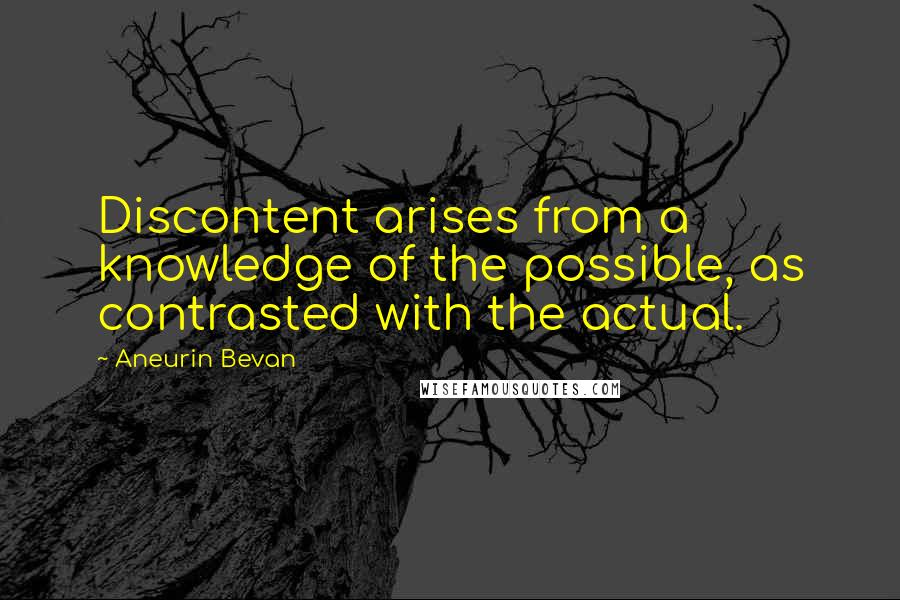 Aneurin Bevan Quotes: Discontent arises from a knowledge of the possible, as contrasted with the actual.