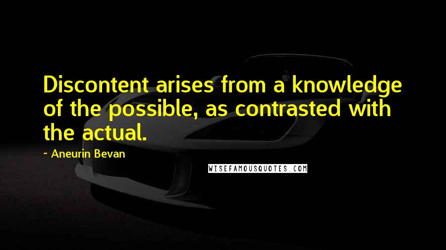 Aneurin Bevan Quotes: Discontent arises from a knowledge of the possible, as contrasted with the actual.
