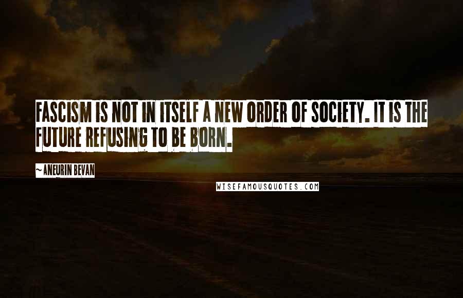 Aneurin Bevan Quotes: Fascism is not in itself a new order of society. It is the future refusing to be born.