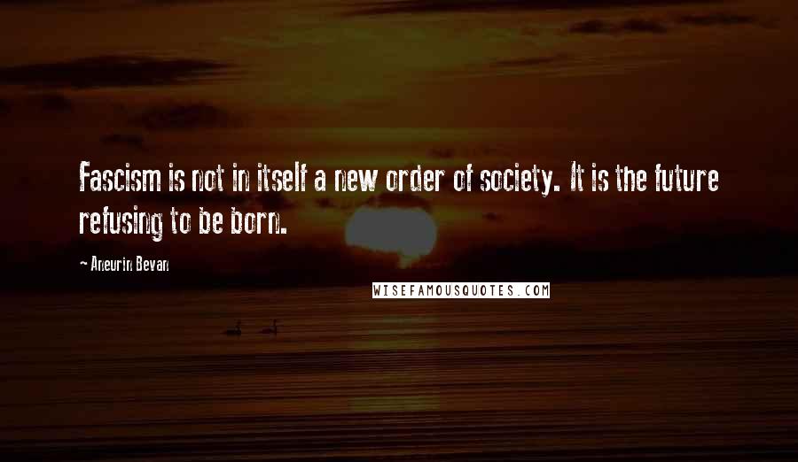 Aneurin Bevan Quotes: Fascism is not in itself a new order of society. It is the future refusing to be born.