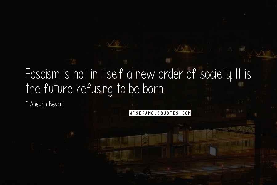 Aneurin Bevan Quotes: Fascism is not in itself a new order of society. It is the future refusing to be born.
