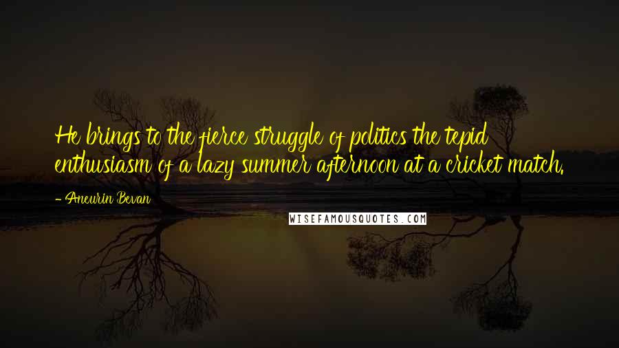 Aneurin Bevan Quotes: He brings to the fierce struggle of politics the tepid enthusiasm of a lazy summer afternoon at a cricket match.