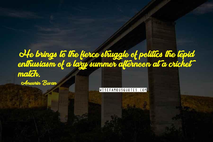 Aneurin Bevan Quotes: He brings to the fierce struggle of politics the tepid enthusiasm of a lazy summer afternoon at a cricket match.