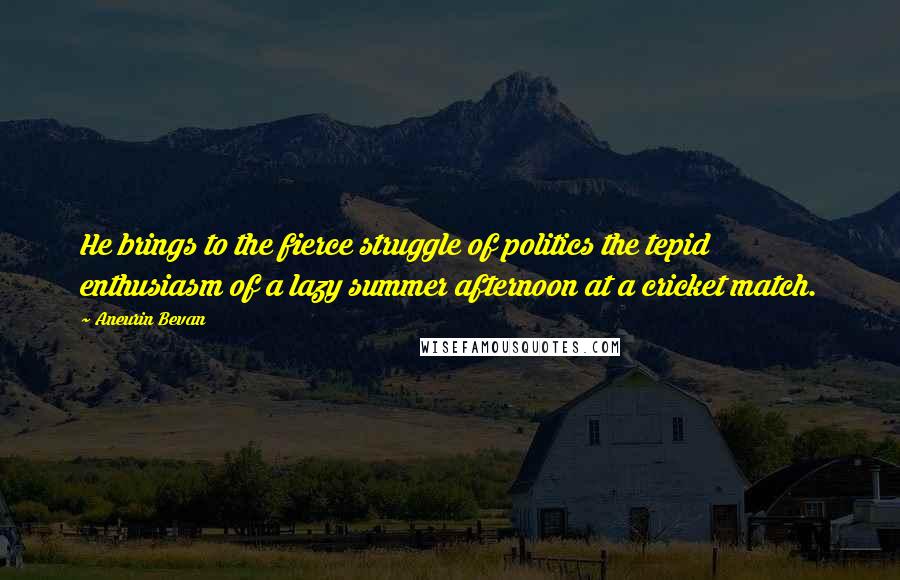 Aneurin Bevan Quotes: He brings to the fierce struggle of politics the tepid enthusiasm of a lazy summer afternoon at a cricket match.