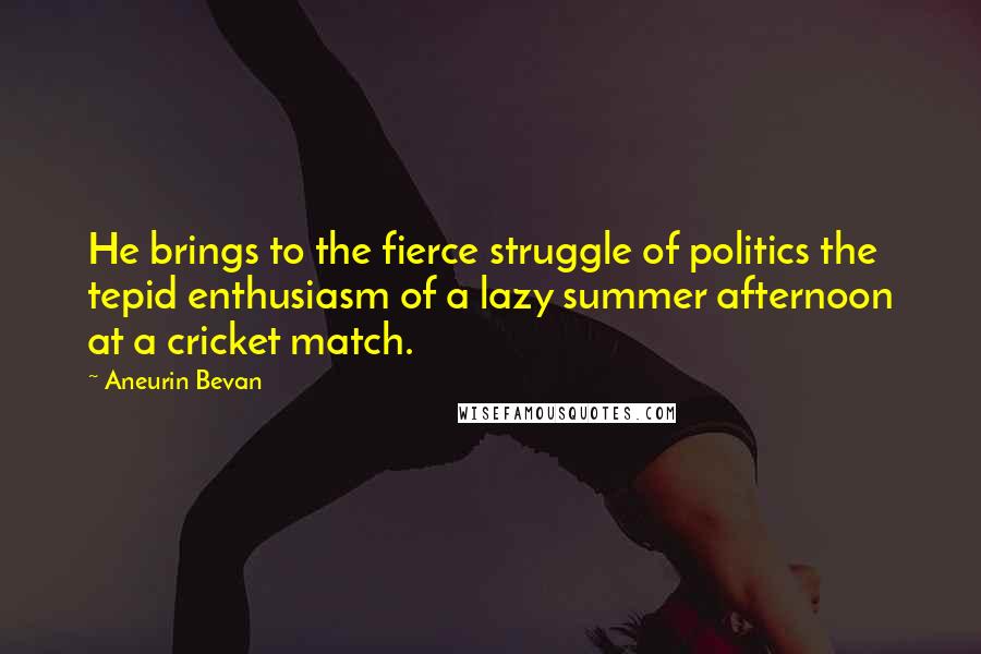 Aneurin Bevan Quotes: He brings to the fierce struggle of politics the tepid enthusiasm of a lazy summer afternoon at a cricket match.