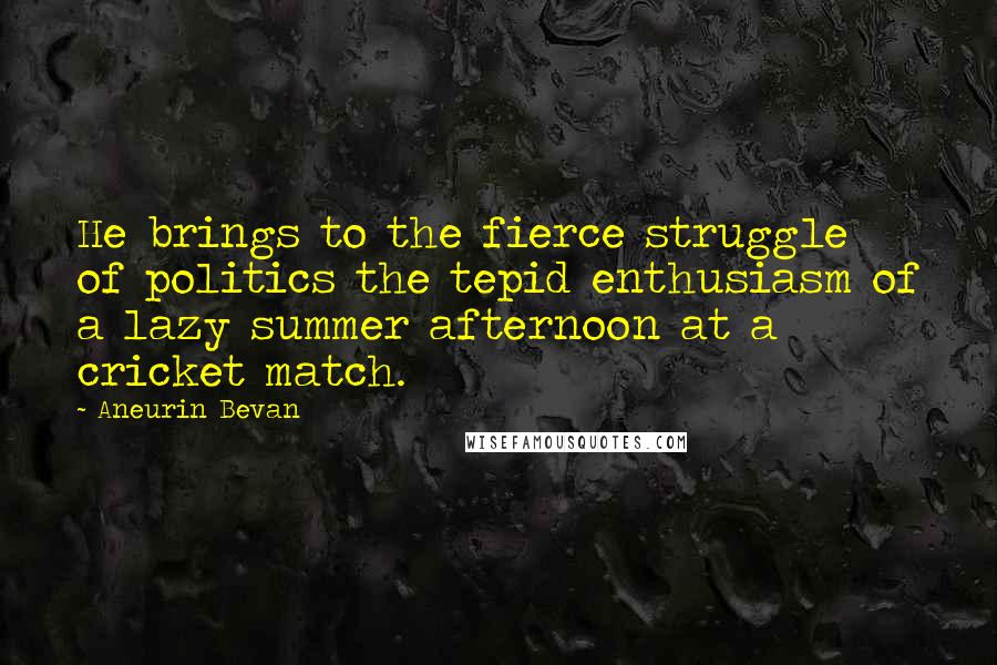 Aneurin Bevan Quotes: He brings to the fierce struggle of politics the tepid enthusiasm of a lazy summer afternoon at a cricket match.