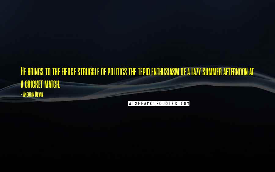 Aneurin Bevan Quotes: He brings to the fierce struggle of politics the tepid enthusiasm of a lazy summer afternoon at a cricket match.