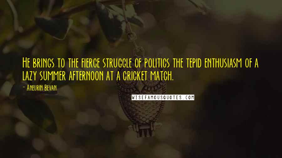 Aneurin Bevan Quotes: He brings to the fierce struggle of politics the tepid enthusiasm of a lazy summer afternoon at a cricket match.