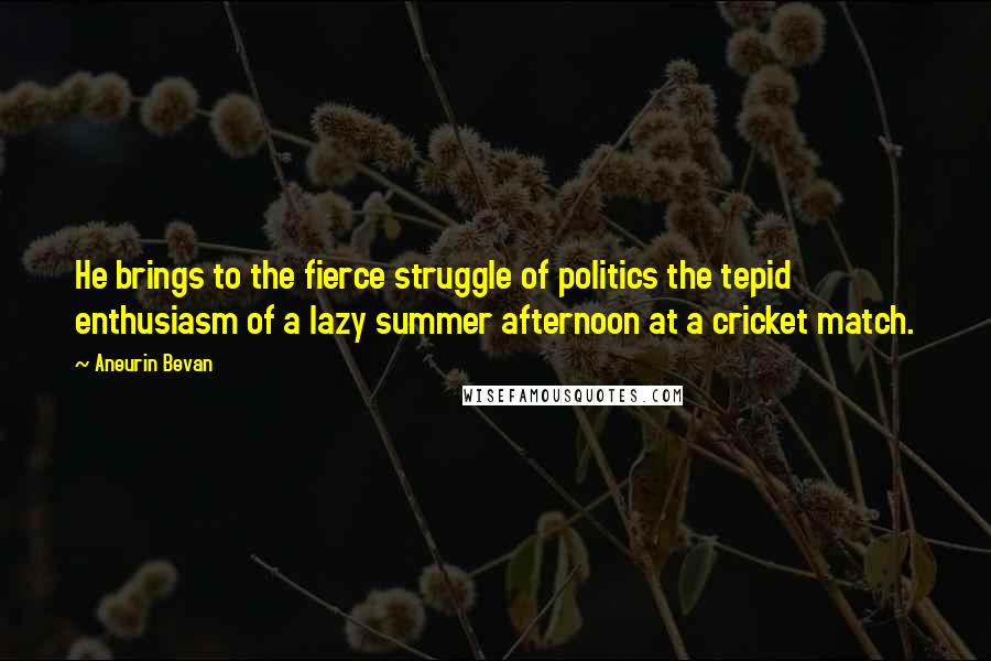 Aneurin Bevan Quotes: He brings to the fierce struggle of politics the tepid enthusiasm of a lazy summer afternoon at a cricket match.