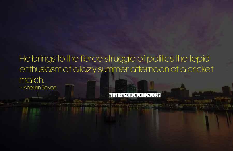 Aneurin Bevan Quotes: He brings to the fierce struggle of politics the tepid enthusiasm of a lazy summer afternoon at a cricket match.