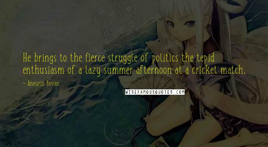 Aneurin Bevan Quotes: He brings to the fierce struggle of politics the tepid enthusiasm of a lazy summer afternoon at a cricket match.