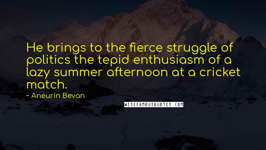 Aneurin Bevan Quotes: He brings to the fierce struggle of politics the tepid enthusiasm of a lazy summer afternoon at a cricket match.