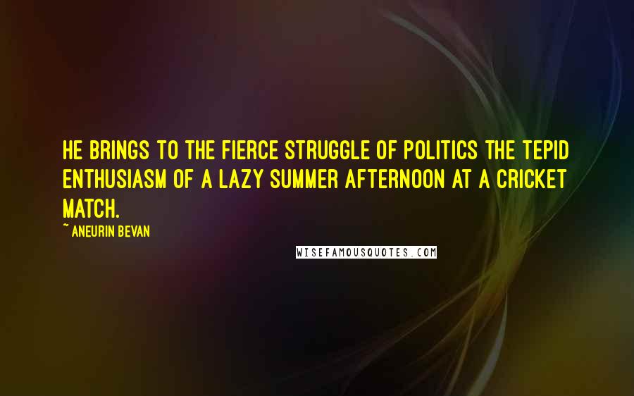 Aneurin Bevan Quotes: He brings to the fierce struggle of politics the tepid enthusiasm of a lazy summer afternoon at a cricket match.