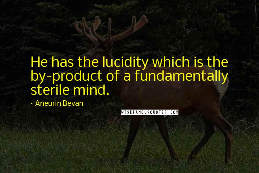 Aneurin Bevan Quotes: He has the lucidity which is the by-product of a fundamentally sterile mind.