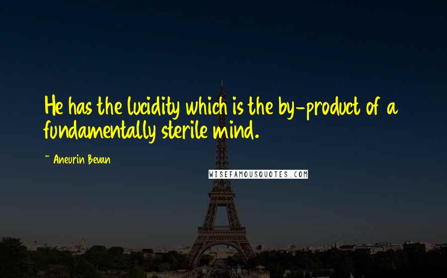 Aneurin Bevan Quotes: He has the lucidity which is the by-product of a fundamentally sterile mind.