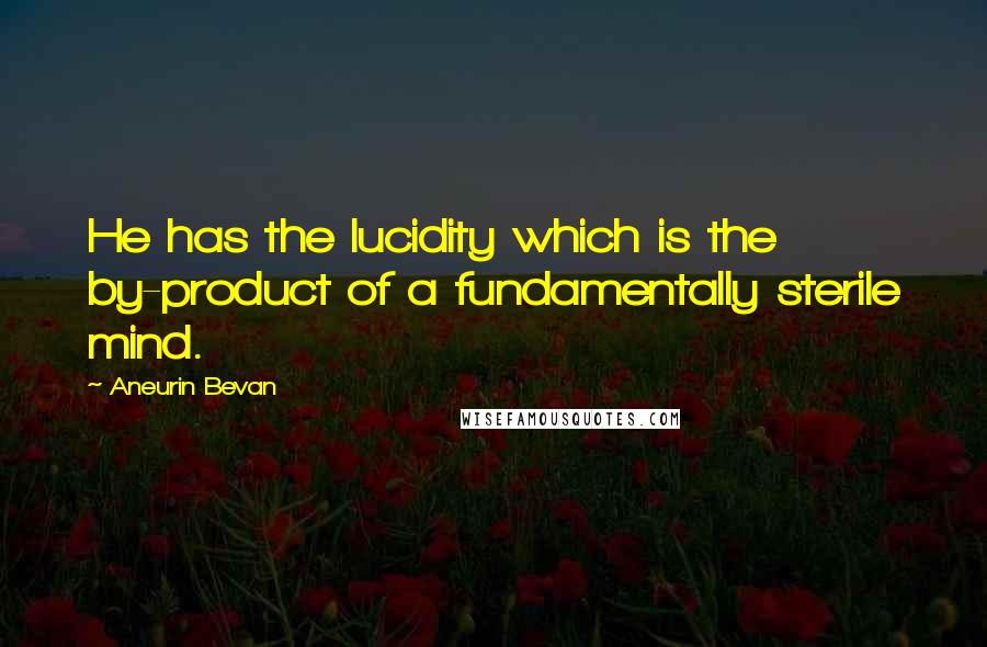 Aneurin Bevan Quotes: He has the lucidity which is the by-product of a fundamentally sterile mind.