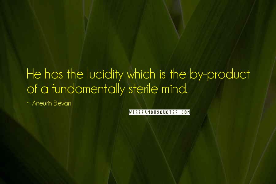 Aneurin Bevan Quotes: He has the lucidity which is the by-product of a fundamentally sterile mind.