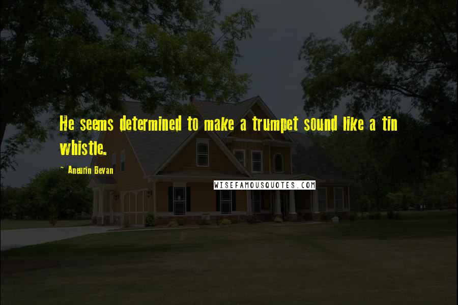 Aneurin Bevan Quotes: He seems determined to make a trumpet sound like a tin whistle.