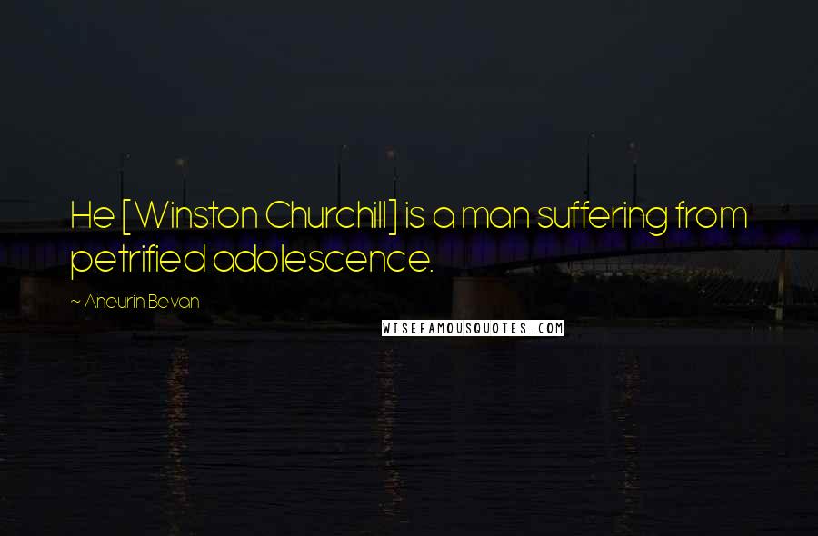 Aneurin Bevan Quotes: He [Winston Churchill] is a man suffering from petrified adolescence.
