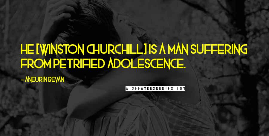 Aneurin Bevan Quotes: He [Winston Churchill] is a man suffering from petrified adolescence.